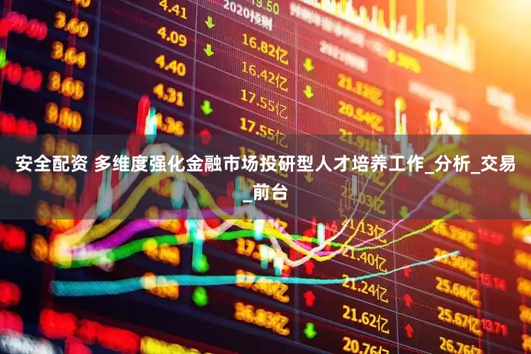 安全配资 多维度强化金融市场投研型人才培养工作_分析_交易_前台