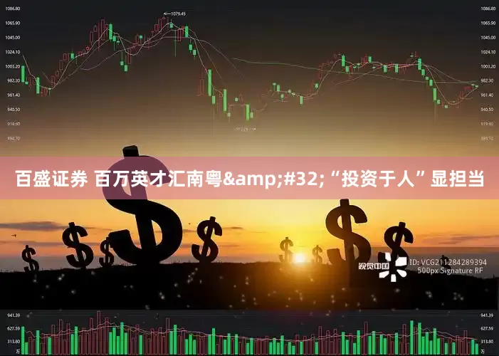 百盛证券 百万英才汇南粤 “投资于人”显担当
