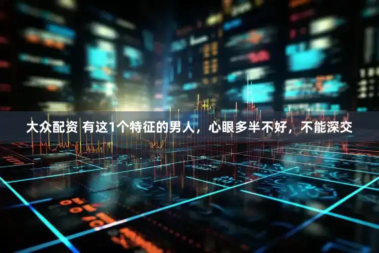 大众配资 有这1个特征的男人，心眼多半不好，不能深交