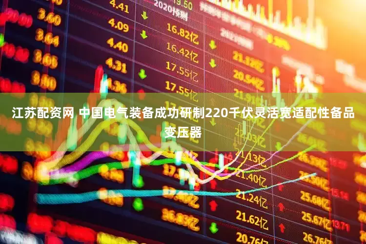 江苏配资网 中国电气装备成功研制220千伏灵活宽适配性备品变压器