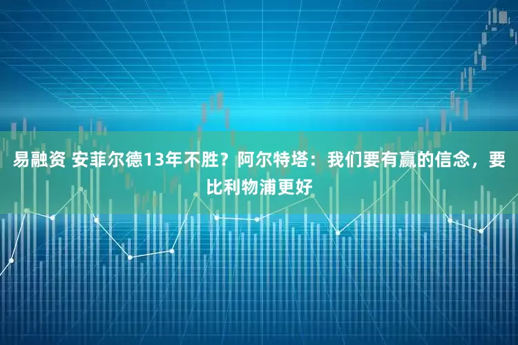 易融资 安菲尔德13年不胜？阿尔特塔：我们要有赢的信念，要比利物浦更好