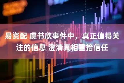 易资配 虞书欣事件中，真正值得关注的信息 澄清真相重拾信任