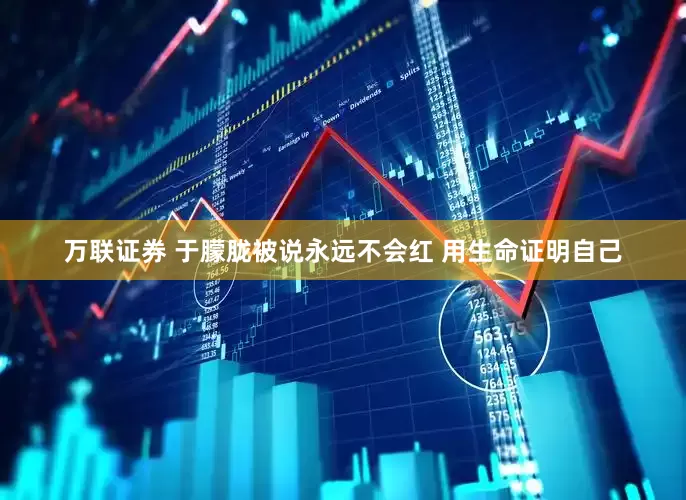 万联证券 于朦胧被说永远不会红 用生命证明自己