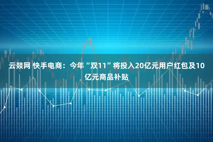 云燚网 快手电商：今年“双11”将投入20亿元用户红包及10亿元商品补贴