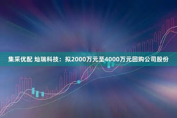 集采优配 灿瑞科技：拟2000万元至4000万元回购公司股份