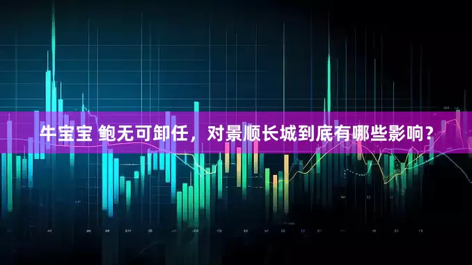 牛宝宝 鲍无可卸任，对景顺长城到底有哪些影响？