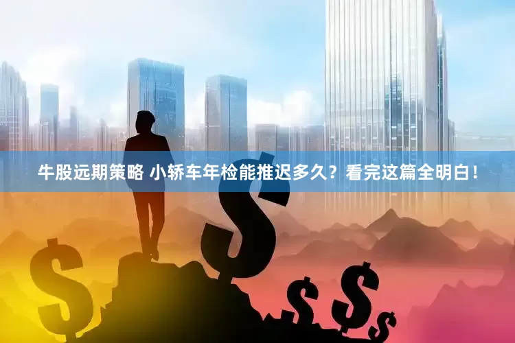 牛股远期策略 小轿车年检能推迟多久？看完这篇全明白！