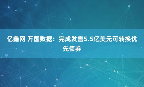 亿鑫网 万国数据：完成发售5.5亿美元可转换优先债券
