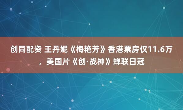 创同配资 王丹妮《梅艳芳》香港票房仅11.6万，美国片《创·战神》蝉联日冠