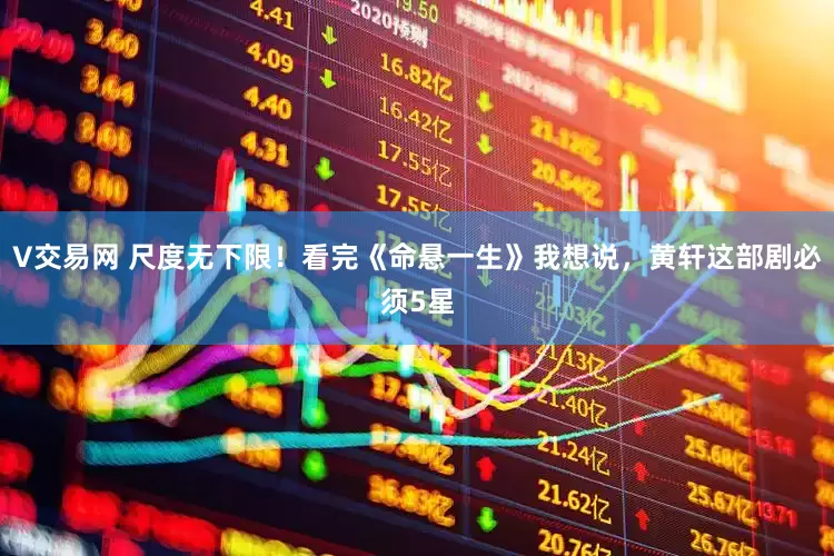 V交易网 尺度无下限！看完《命悬一生》我想说，黄轩这部剧必须5星