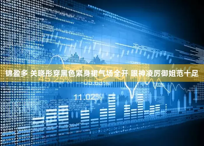 锦盈多 关晓彤穿黑色紧身裙气场全开 眼神凌厉御姐范十足