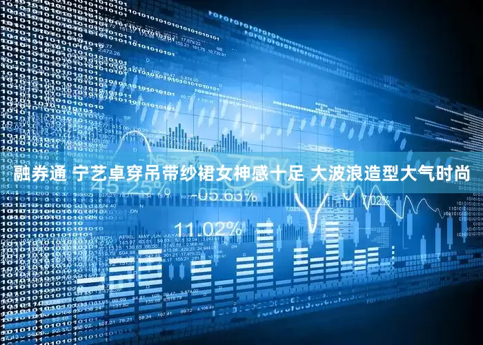 融券通 宁艺卓穿吊带纱裙女神感十足 大波浪造型大气时尚