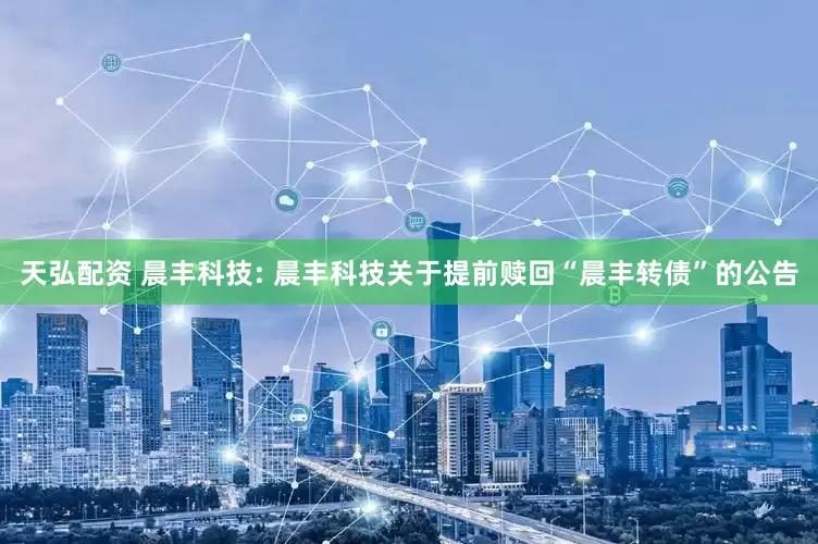 天弘配资 晨丰科技: 晨丰科技关于提前赎回“晨丰转债”的公告