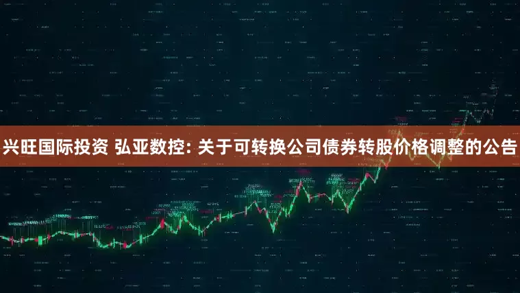 兴旺国际投资 弘亚数控: 关于可转换公司债券转股价格调整的公告