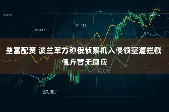 垒富配资 波兰军方称俄侦察机入侵领空遭拦截 俄方暂无回应