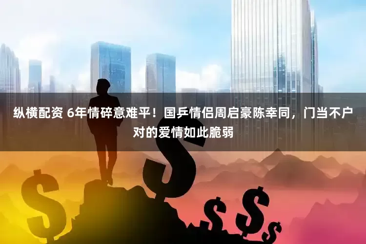 纵横配资 6年情碎意难平！国乒情侣周启豪陈幸同，门当不户对的爱情如此脆弱