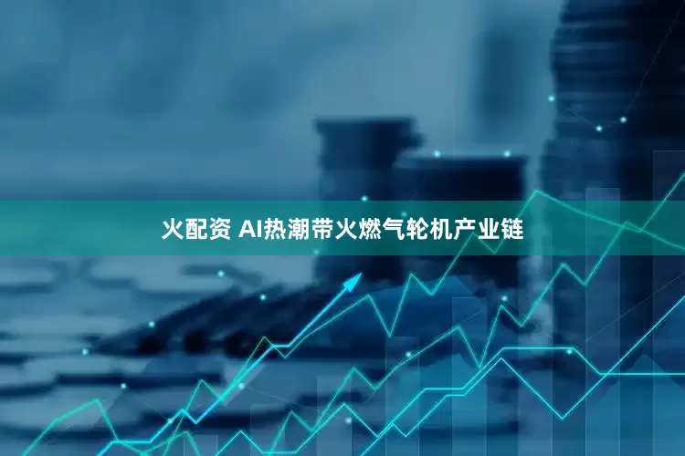 火配资 AI热潮带火燃气轮机产业链