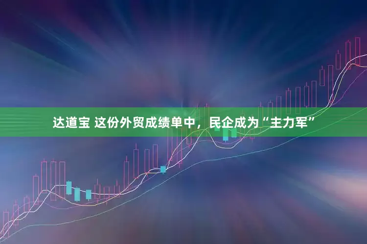 达道宝 这份外贸成绩单中，民企成为“主力军”