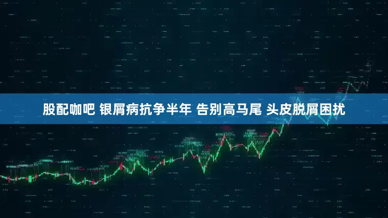 股配咖吧 银屑病抗争半年 告别高马尾 头皮脱屑困扰
