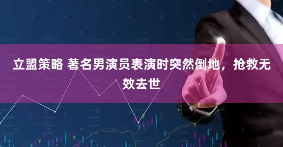 立盟策略 著名男演员表演时突然倒地，抢救无效去世