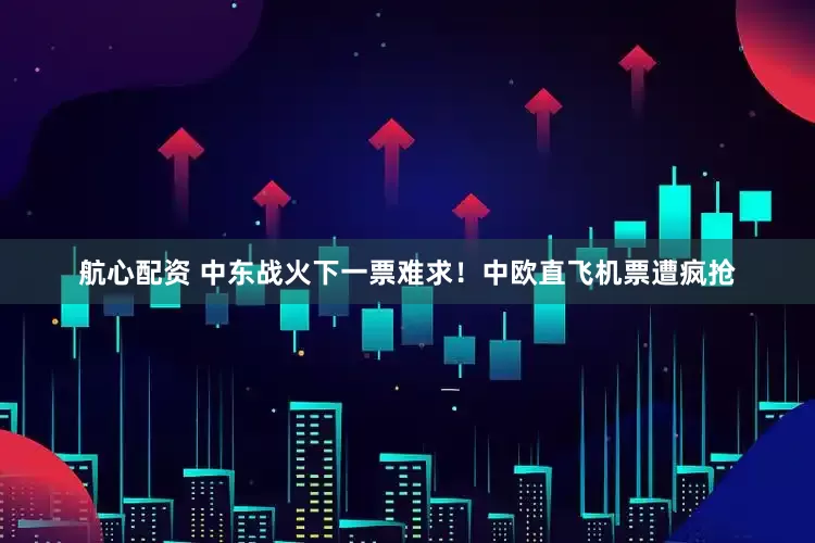 航心配资 中东战火下一票难求！中欧直飞机票遭疯抢