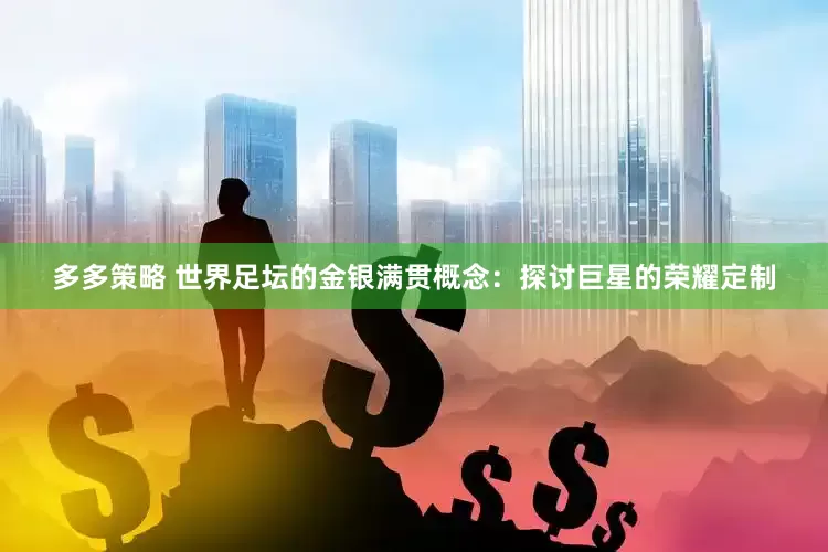 多多策略 世界足坛的金银满贯概念：探讨巨星的荣耀定制