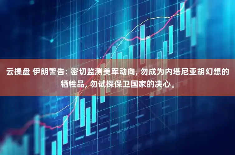 云操盘 伊朗警告: 密切监测美军动向, 勿成为内塔尼亚胡幻想的牺牲品, 勿试探保卫国家的决心。