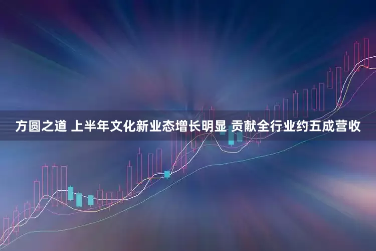 方圆之道 上半年文化新业态增长明显 贡献全行业约五成营收